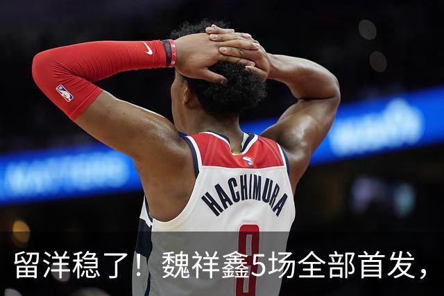 留洋稳了！魏祥鑫5场全部首发，队内出场时间第2，冲击法甲首秀
